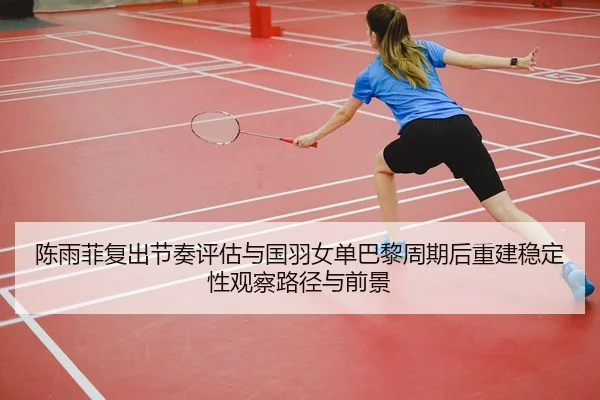 陈雨菲复出节奏评估与国羽女单巴黎周期后重建稳定性观察路径与前景