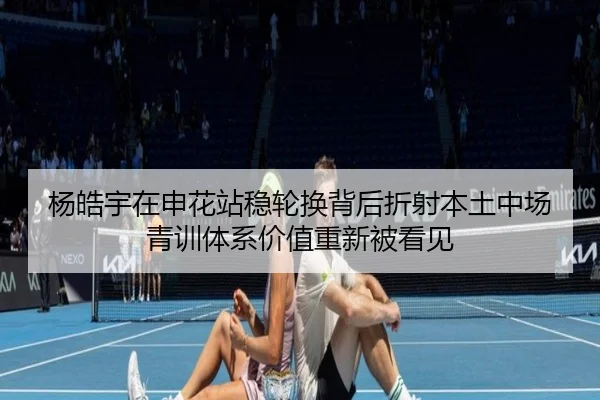杨皓宇在申花站稳轮换背后折射本土中场青训体系价值重新被看见