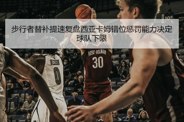 步行者替补提速复盘西亚卡姆错位惩罚能力决定球队下限