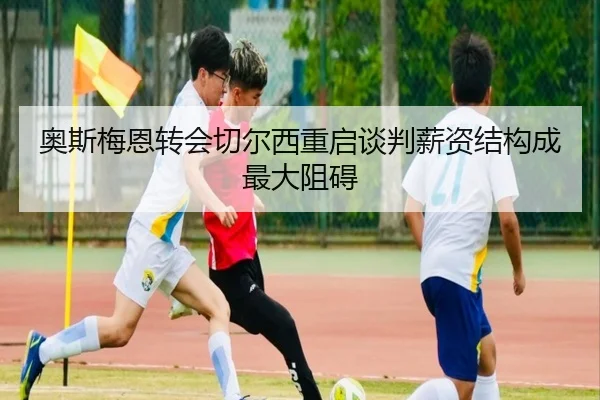 奥斯梅恩转会切尔西重启谈判薪资结构成最大阻碍