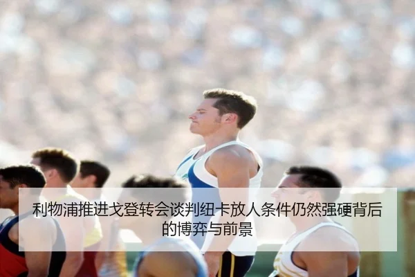 利物浦推进戈登转会谈判纽卡放人条件仍然强硬背后的博弈与前景 - MG sports